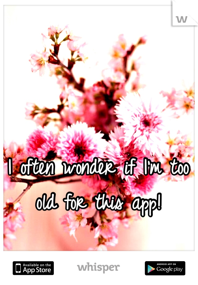 I often wonder if I'm too old for this app!