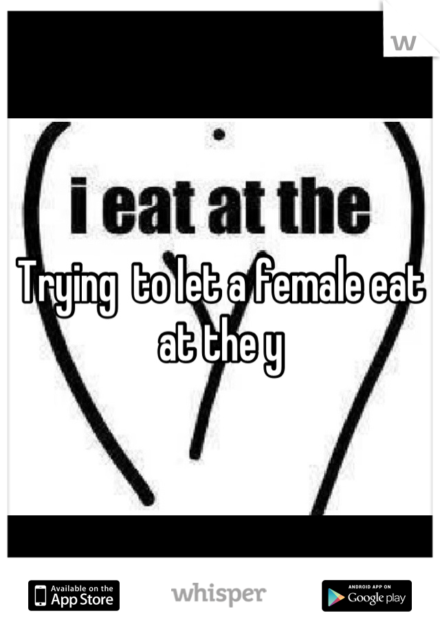 Trying  to let a female eat at the y