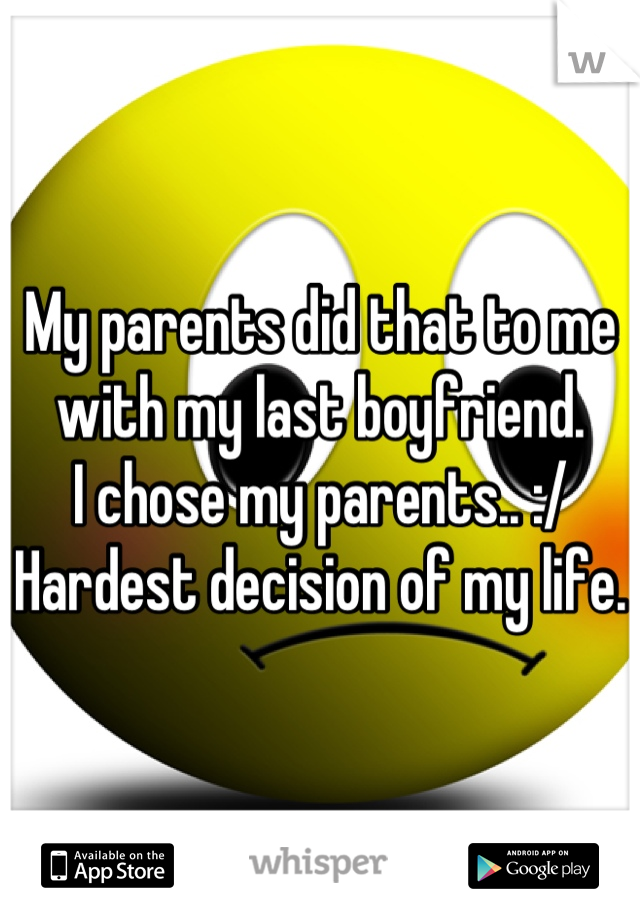 My parents did that to me with my last boyfriend. 
I chose my parents.. :/ 
Hardest decision of my life.