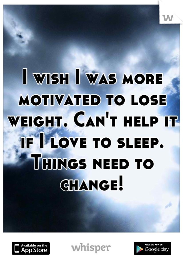 I wish I was more motivated to lose weight. Can't help it if I love to sleep. Things need to change!