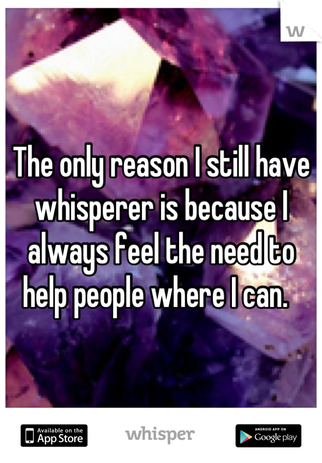 The only reason I still have whisperer is because I always feel the need to help people where I can.  