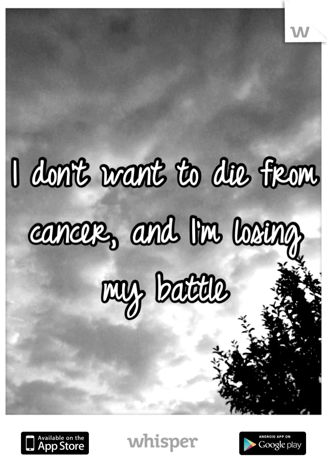 I don't want to die from cancer, and I'm losing my battle