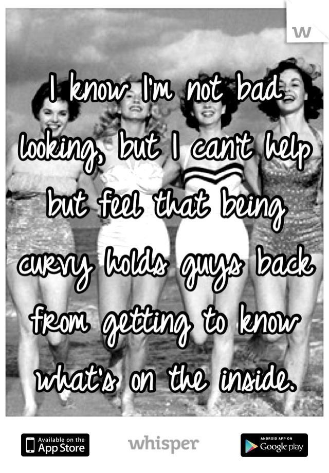 I know I'm not bad looking, but I can't help but feel that being curvy holds guys back from getting to know what's on the inside. 