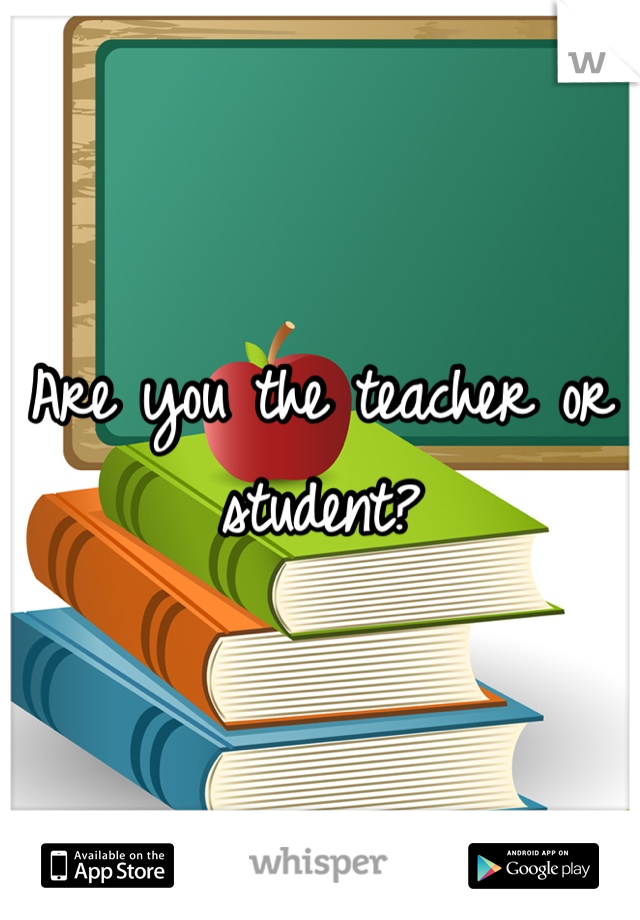 Are you the teacher or student?