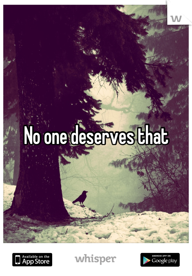 No one deserves that