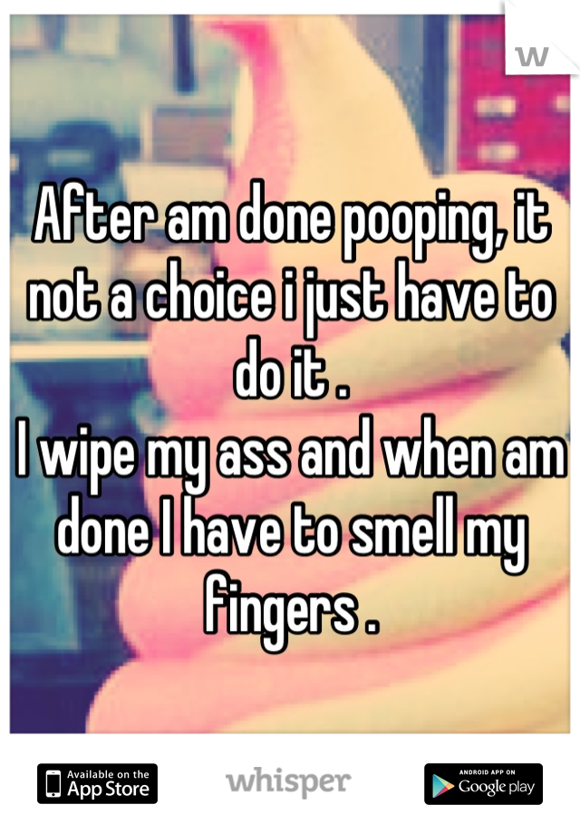 After am done pooping, it not a choice i just have to do it .
I wipe my ass and when am done I have to smell my fingers .