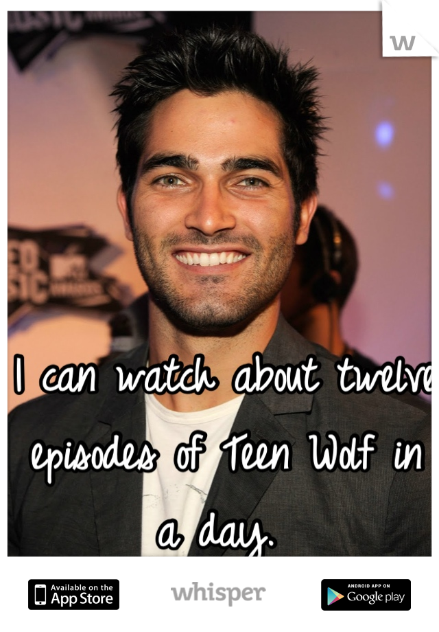 I can watch about twelve episodes of Teen Wolf in a day. 