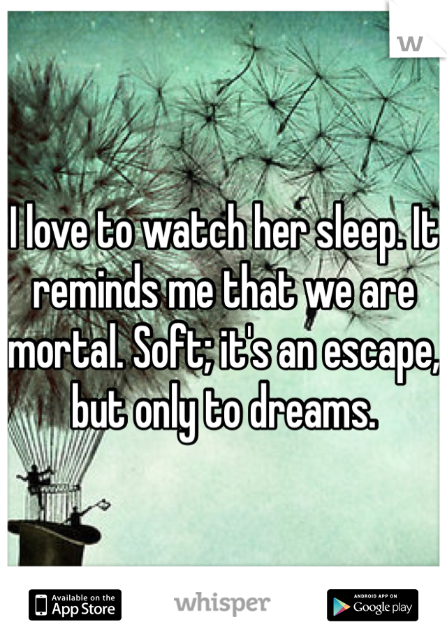 I love to watch her sleep. It reminds me that we are mortal. Soft; it's an escape, but only to dreams. 