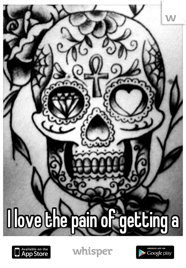 I love the pain of getting a tattoo 