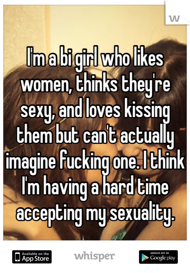 I'm a bi girl who likes women, thinks they're sexy, and loves kissing them but can't actually imagine fucking one. I think I'm having a hard time accepting my sexuality. 