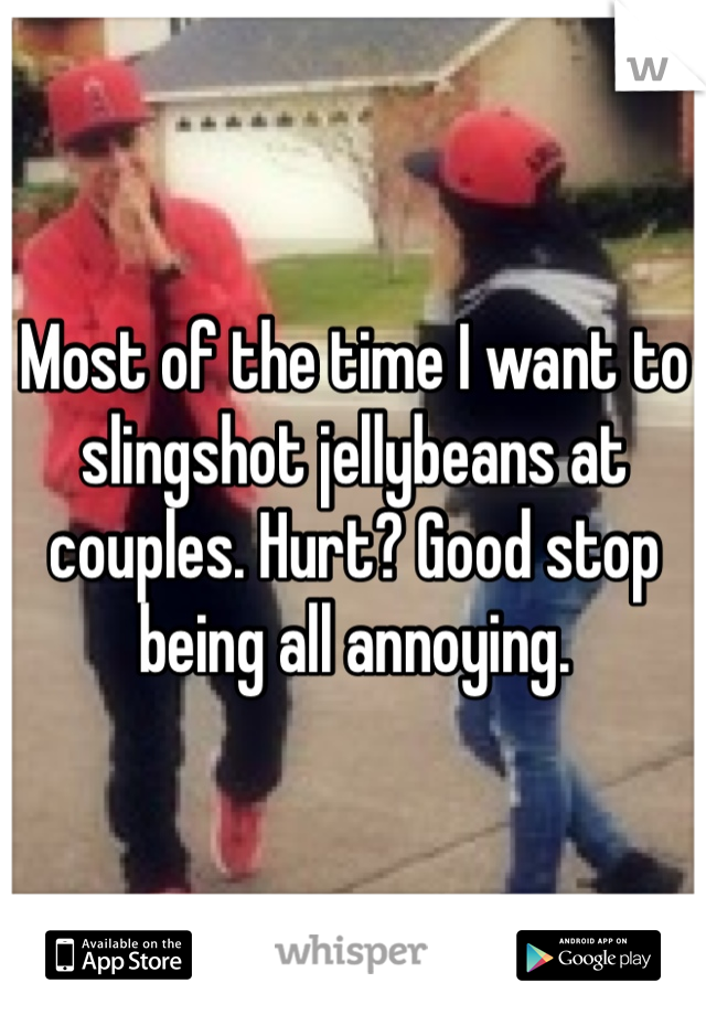 Most of the time I want to slingshot jellybeans at couples. Hurt? Good stop being all annoying. 