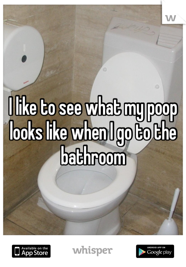 I like to see what my poop looks like when I go to the bathroom 