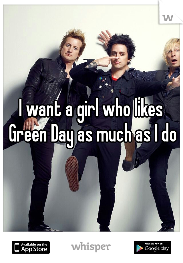 I want a girl who likes Green Day as much as I do