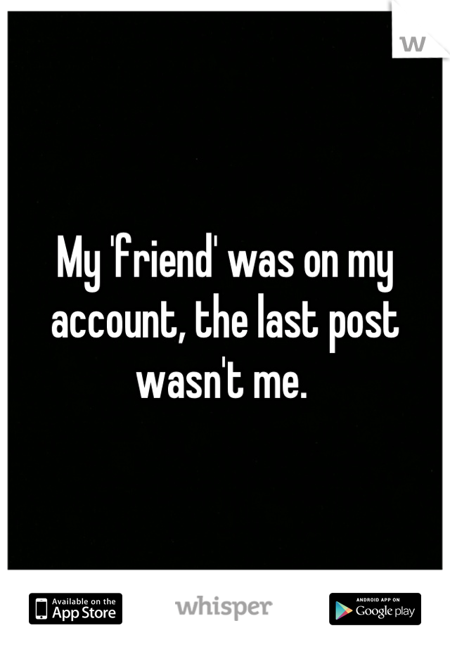 My 'friend' was on my
account, the last post
wasn't me. 