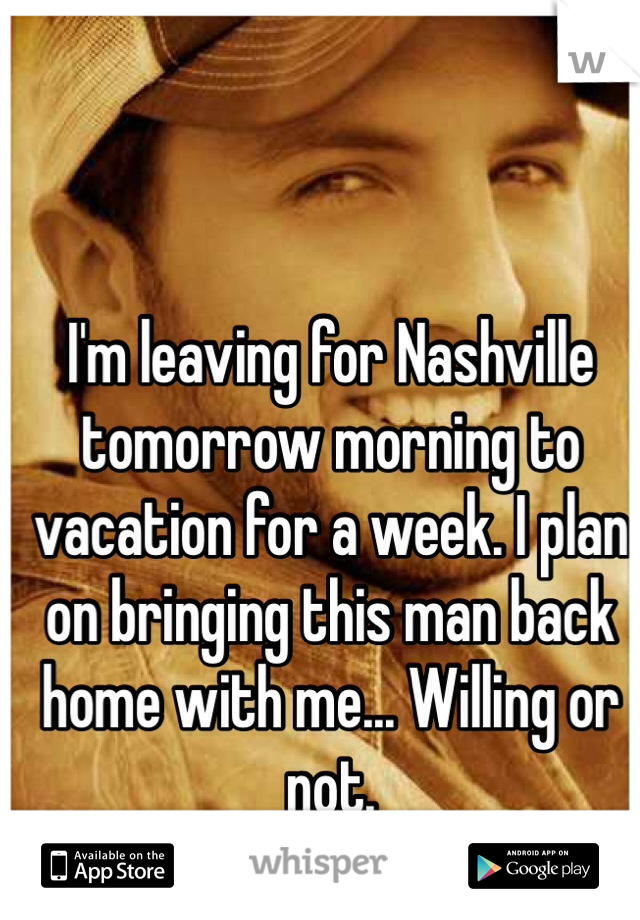 I'm leaving for Nashville tomorrow morning to vacation for a week. I plan on bringing this man back  home with me... Willing or not.