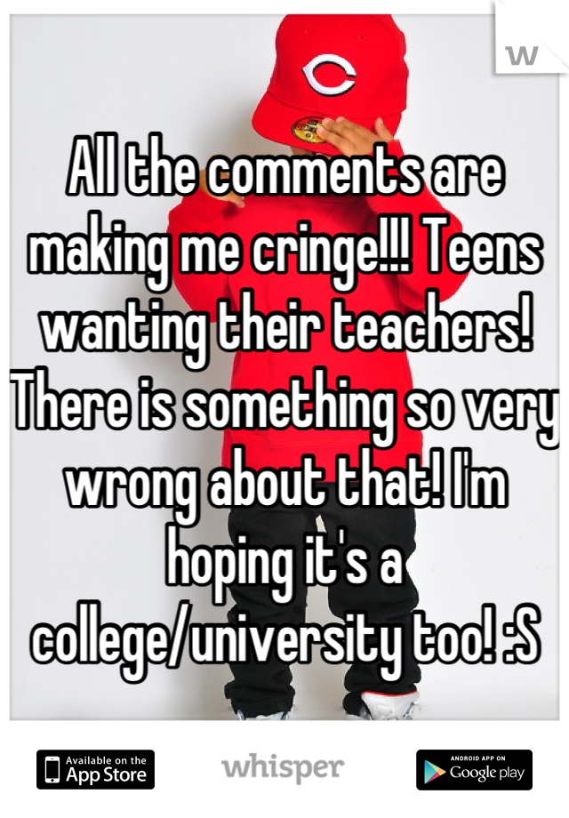 All the comments are making me cringe!!! Teens wanting their teachers! There is something so very wrong about that! I'm hoping it's a college/university too! :S