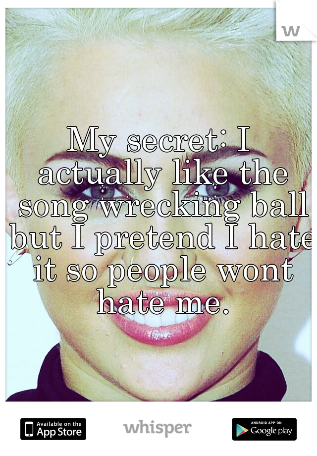 My secret: I actually like the song wrecking ball but I pretend I hate it so people wont hate me.