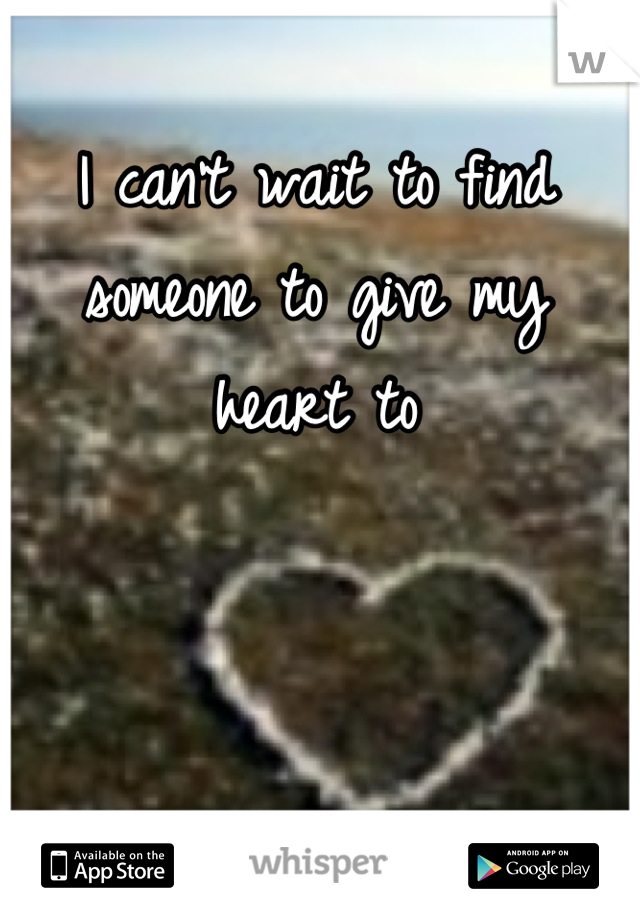 I can't wait to find someone to give my heart to