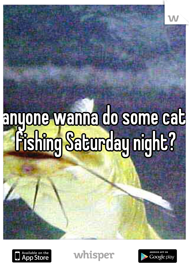 anyone wanna do some cat fishing Saturday night?