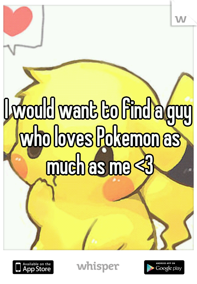 I would want to find a guy who loves Pokemon as much as me <3