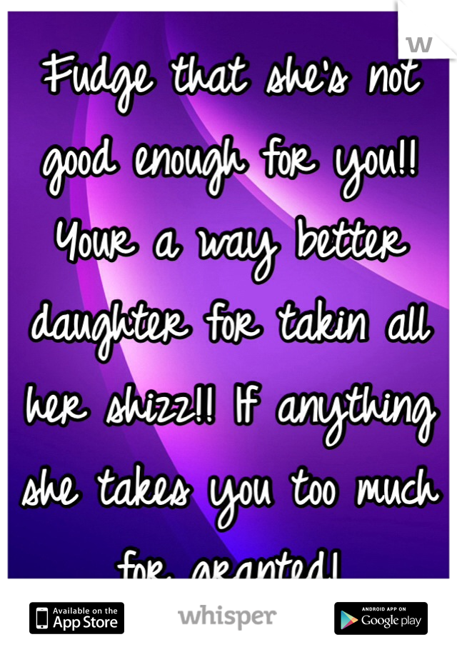 Fudge that she's not good enough for you!! Your a way better daughter for takin all her shizz!! If anything she takes you too much for granted!