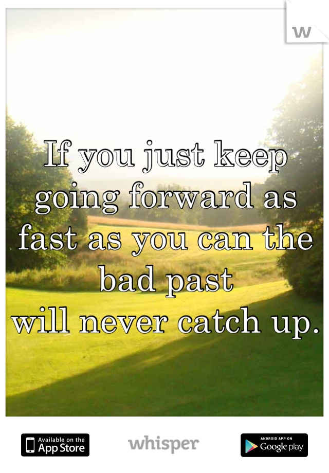 If you just keep going forward as 
fast as you can the bad past 
will never catch up.