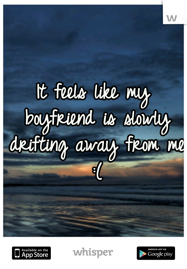 It feels like my boyfriend is slowly drifting away from me :(