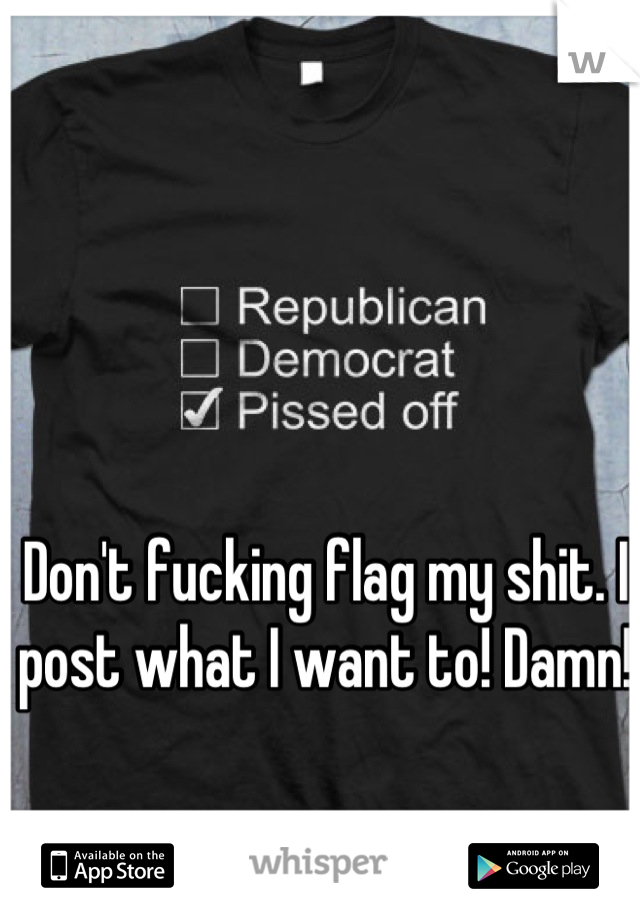 Don't fucking flag my shit. I post what I want to! Damn! 