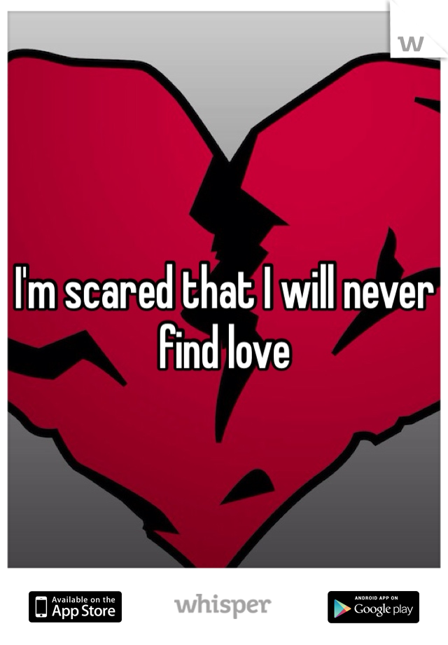 I'm scared that I will never find love 