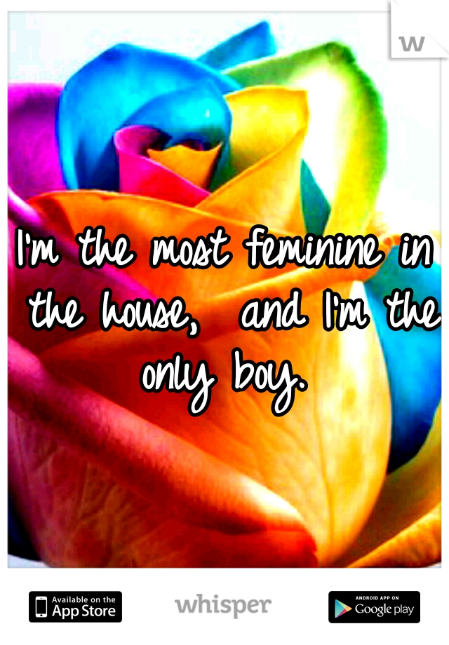 I'm the most feminine in the house,  and I'm the only boy. 