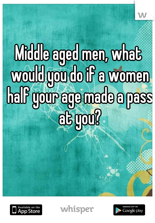 Middle aged men, what would you do if a women half your age made a pass at you?