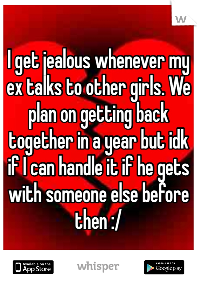 I get jealous whenever my ex talks to other girls. We plan on getting back together in a year but idk if I can handle it if he gets with someone else before then :/