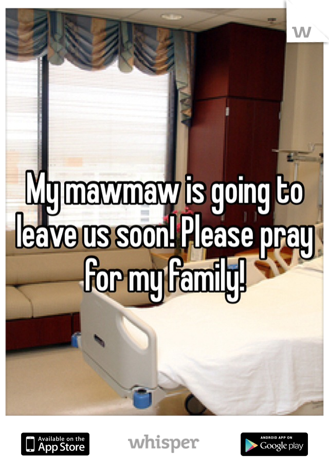 My mawmaw is going to leave us soon! Please pray for my family!