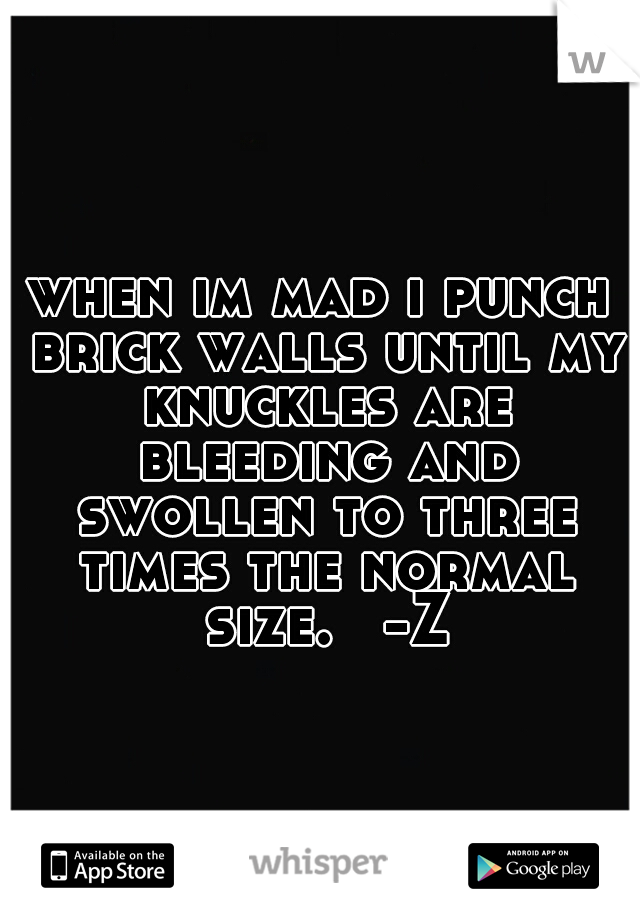 when im mad i punch brick walls until my knuckles are bleeding and swollen to three times the normal size. 
-Z