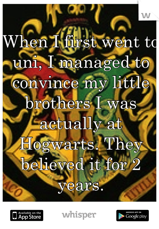 When I first went to uni, I managed to convince my little brothers I was actually at Hogwarts. They believed it for 2 years.