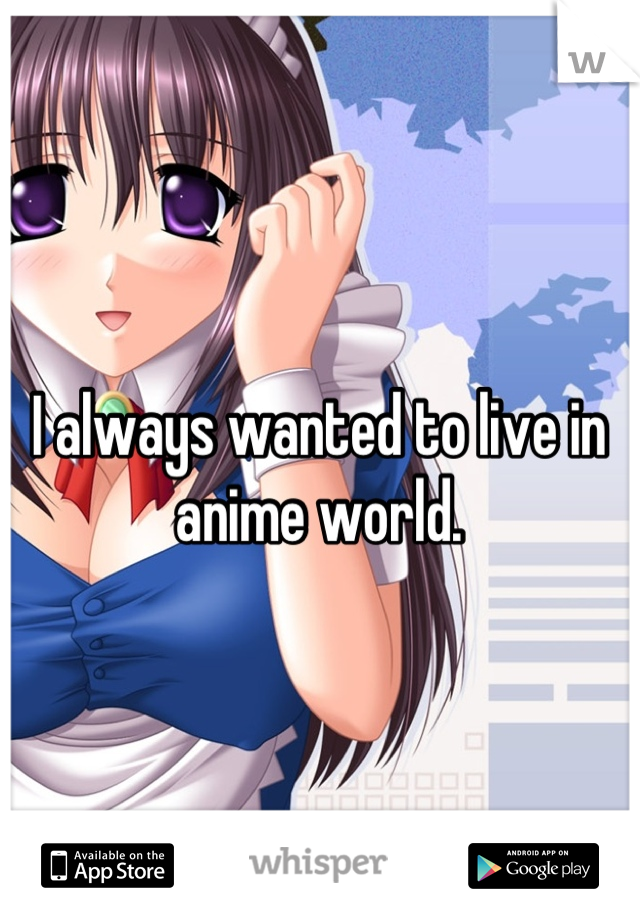 I always wanted to live in anime world.