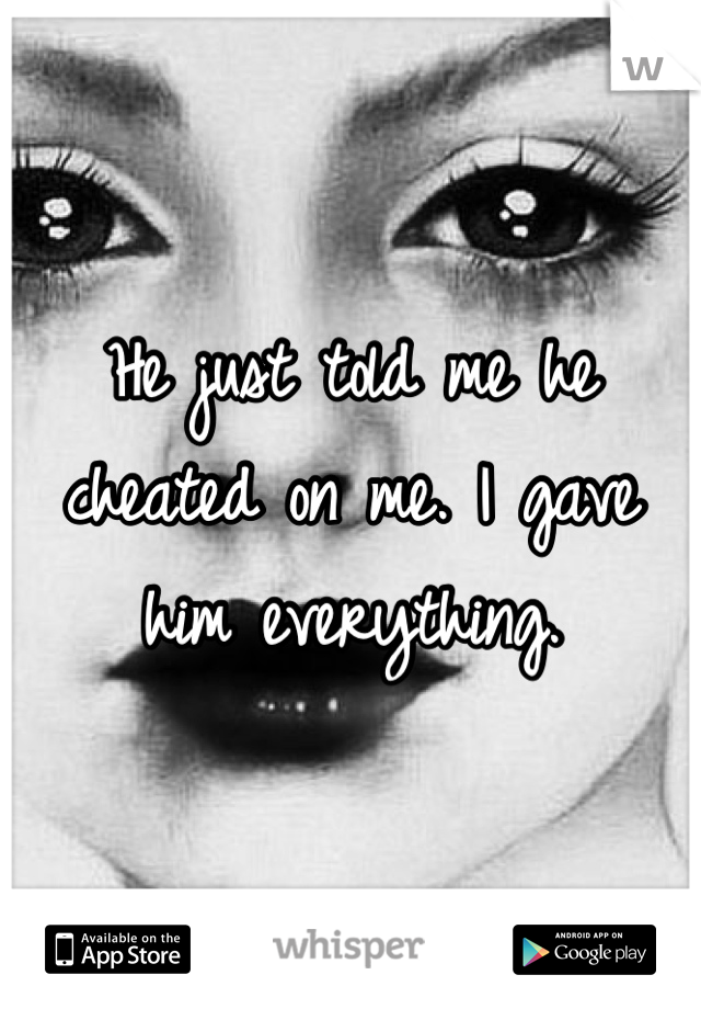 He just told me he cheated on me. I gave him everything.