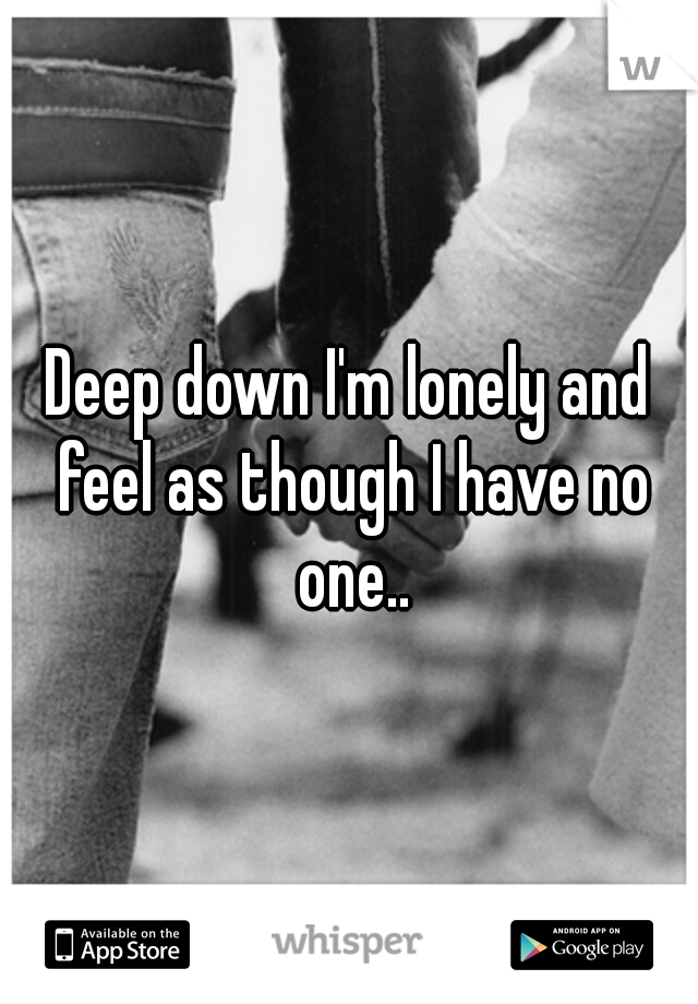 Deep down I'm lonely and feel as though I have no one..