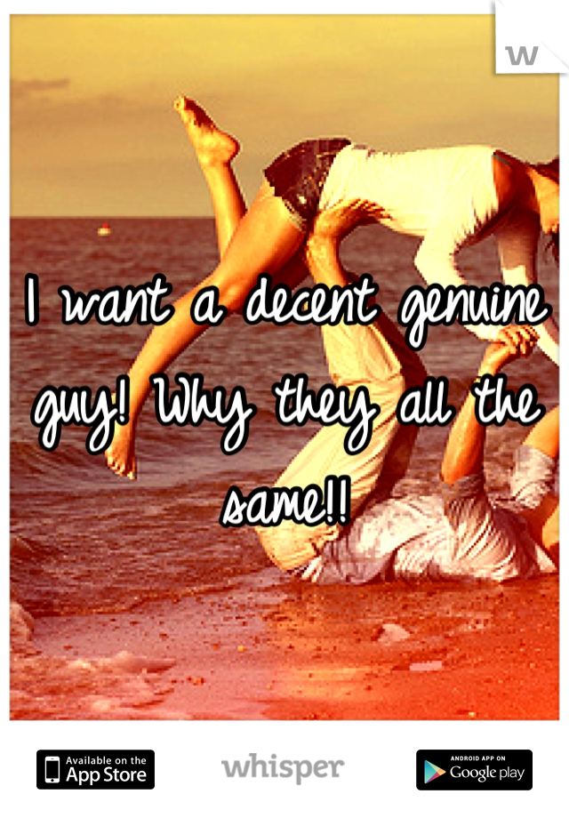 I want a decent genuine guy! Why they all the same!!