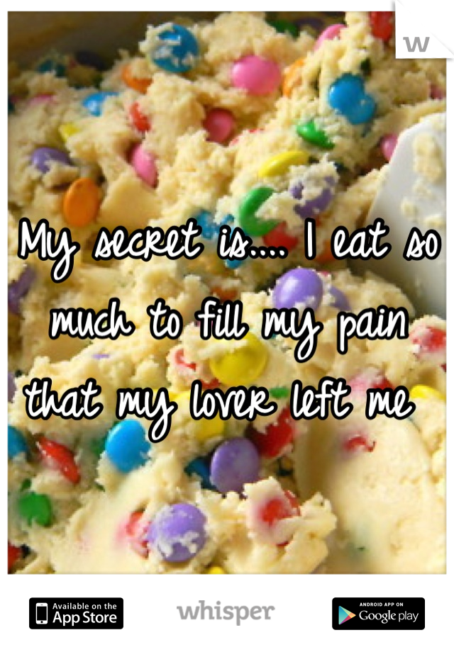 My secret is.... I eat so much to fill my pain that my lover left me 