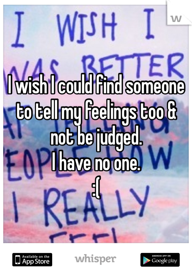 I wish I could find someone to tell my feelings too & not be judged. 
I have no one.
:( 