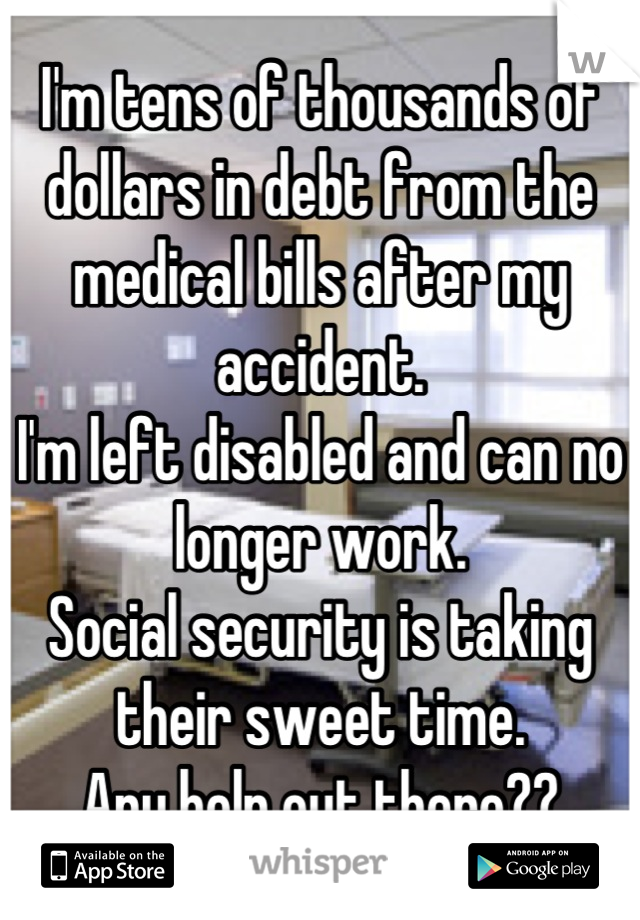 I'm tens of thousands of dollars in debt from the medical bills after my accident. 
I'm left disabled and can no longer work. 
Social security is taking their sweet time. 
Any help out there??