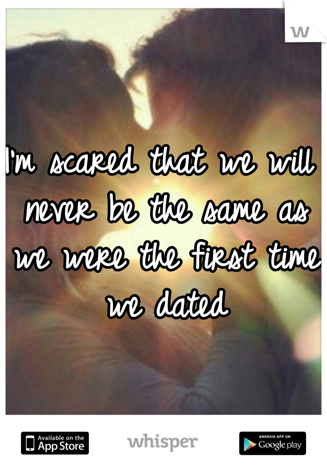 I'm scared that we will never be the same as we were the first time we dated