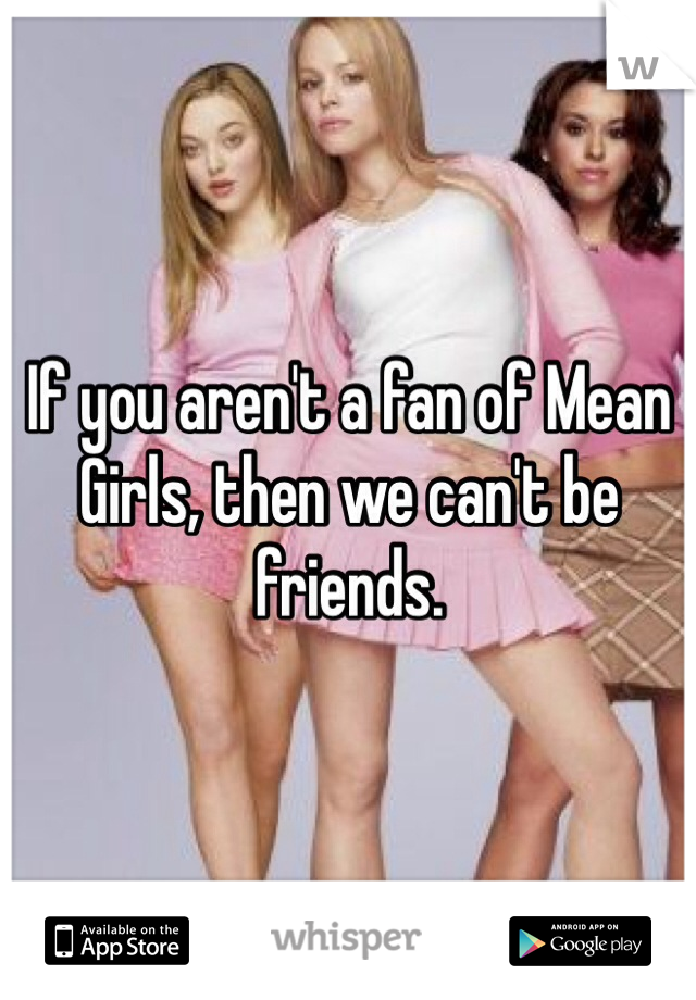 If you aren't a fan of Mean Girls, then we can't be friends.