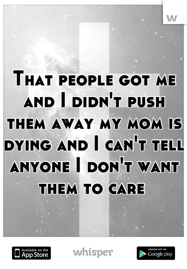 That people got me and I didn't push them away my mom is dying and I can't tell anyone I don't want them to care 