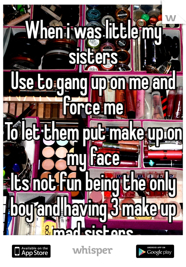 When i was little my sisters
Use to gang up on me and force me 
To let them put make up on my face 
Its not fun being the only boy and having 3 make up mad sisters 