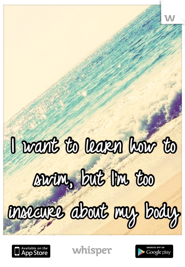 I want to learn how to swim, but I'm too insecure about my body to even try.