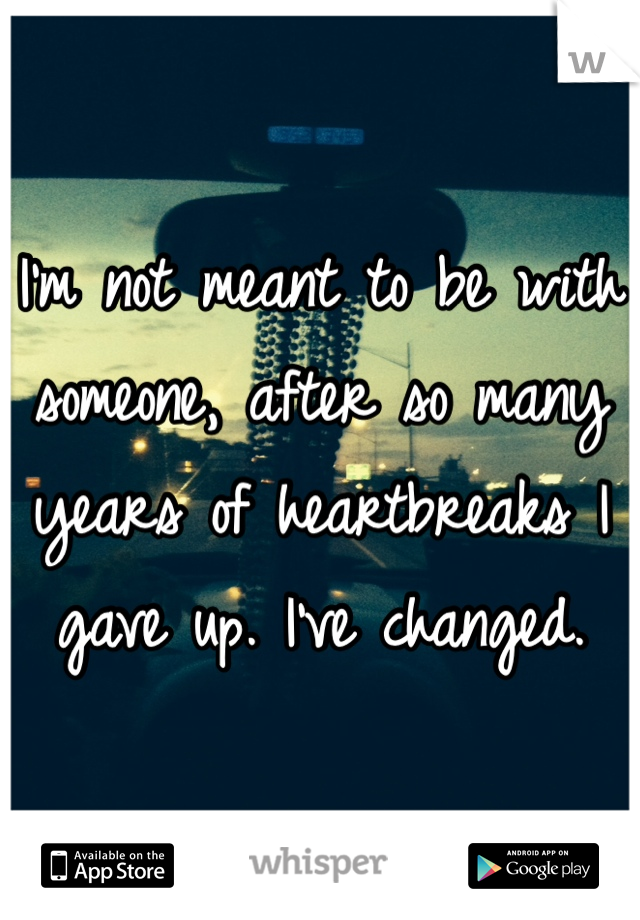 I'm not meant to be with someone, after so many years of heartbreaks I gave up. I've changed. 