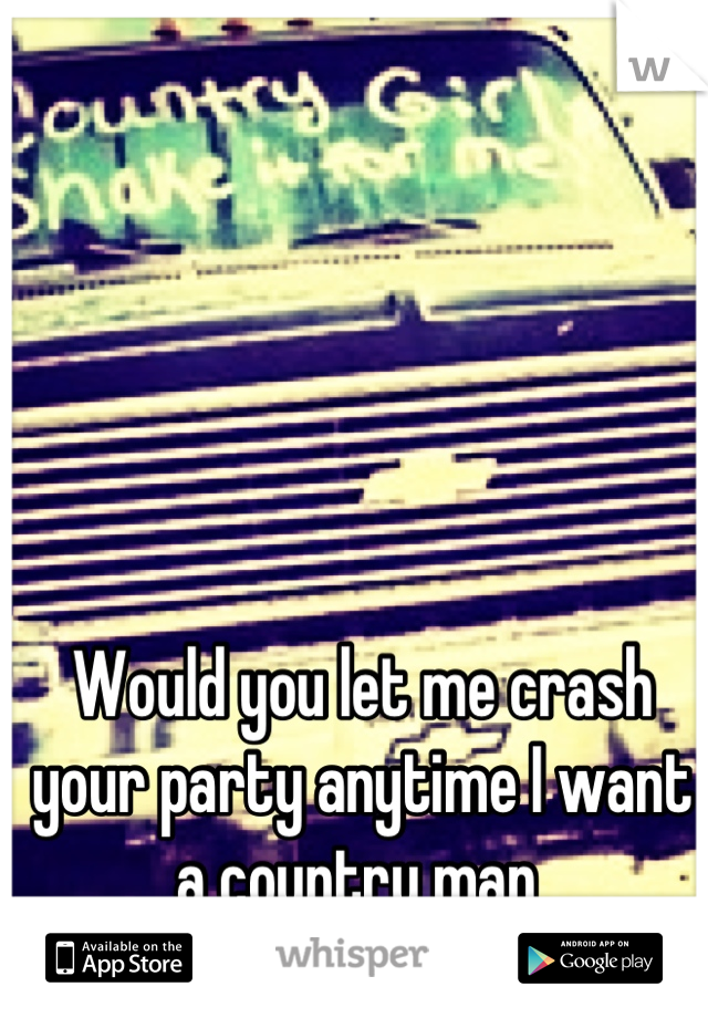 Would you let me crash your party anytime I want a country man 