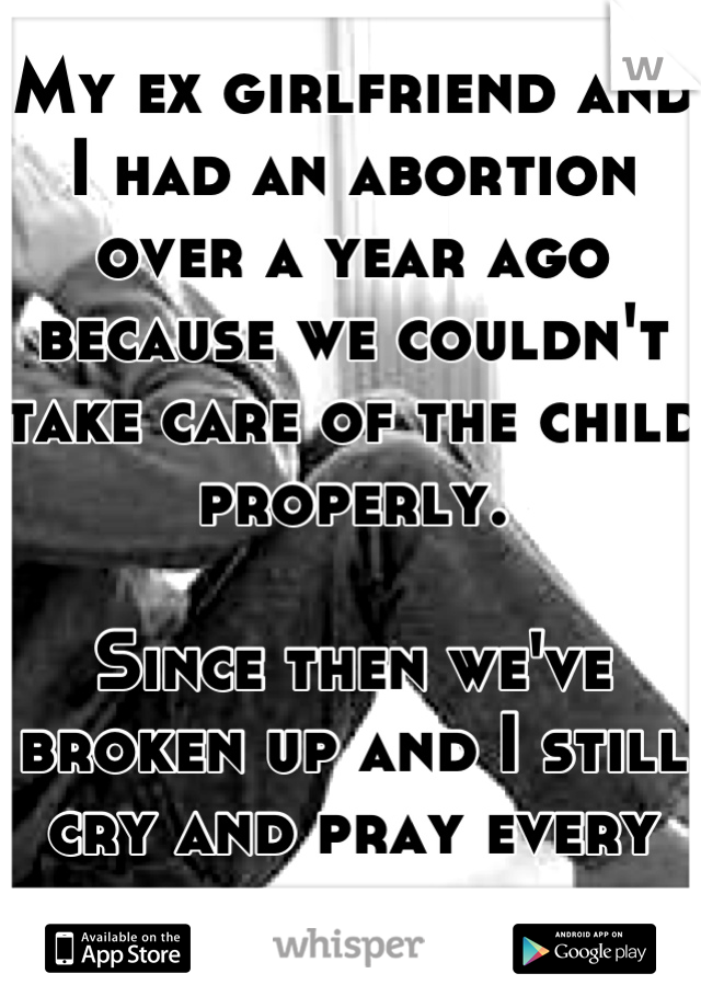 My ex girlfriend and I had an abortion over a year ago because we couldn't take care of the child properly.

Since then we've broken up and I still cry and pray every night for my baby.